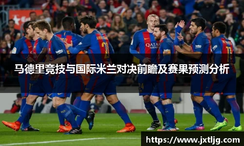 马德里竞技与国际米兰对决前瞻及赛果预测分析