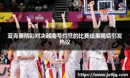 亚青赛精彩对决越南与约旦的比赛结果揭晓引发热议