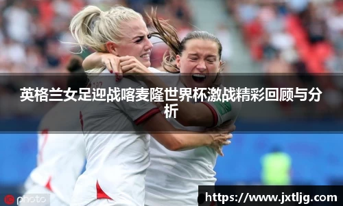 英格兰女足迎战喀麦隆世界杯激战精彩回顾与分析